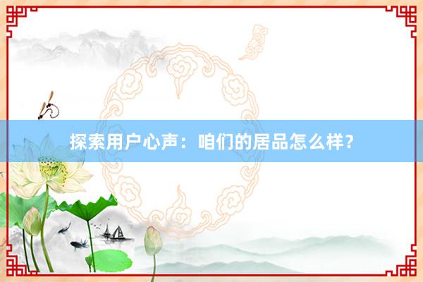 探索用户心声：咱们的居品怎么样？